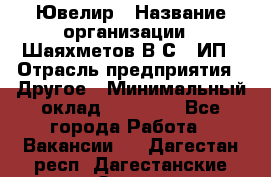 Ювелир › Название организации ­ Шаяхметов В.С., ИП › Отрасль предприятия ­ Другое › Минимальный оклад ­ 80 000 - Все города Работа » Вакансии   . Дагестан респ.,Дагестанские Огни г.